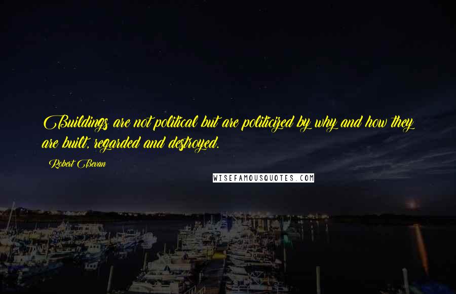Robert Bevan Quotes: Buildings are not political but are politicized by why and how they are built, regarded and destroyed.