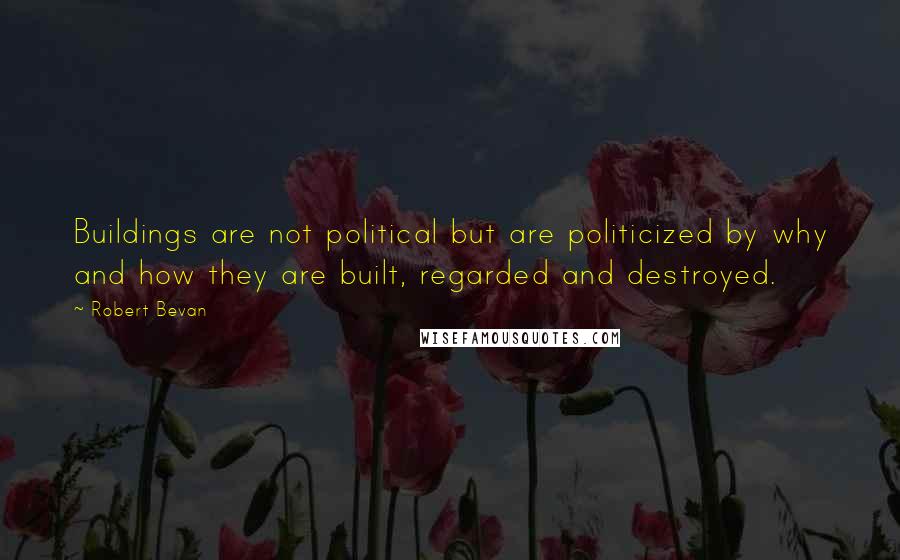 Robert Bevan Quotes: Buildings are not political but are politicized by why and how they are built, regarded and destroyed.