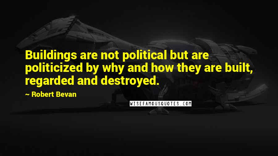 Robert Bevan Quotes: Buildings are not political but are politicized by why and how they are built, regarded and destroyed.