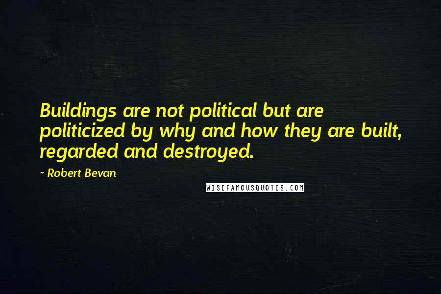 Robert Bevan Quotes: Buildings are not political but are politicized by why and how they are built, regarded and destroyed.