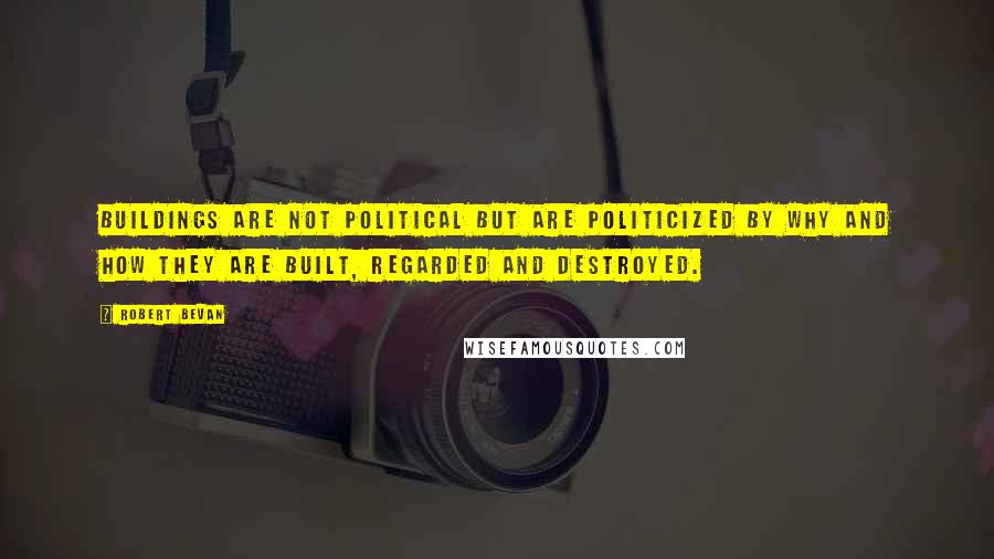 Robert Bevan Quotes: Buildings are not political but are politicized by why and how they are built, regarded and destroyed.