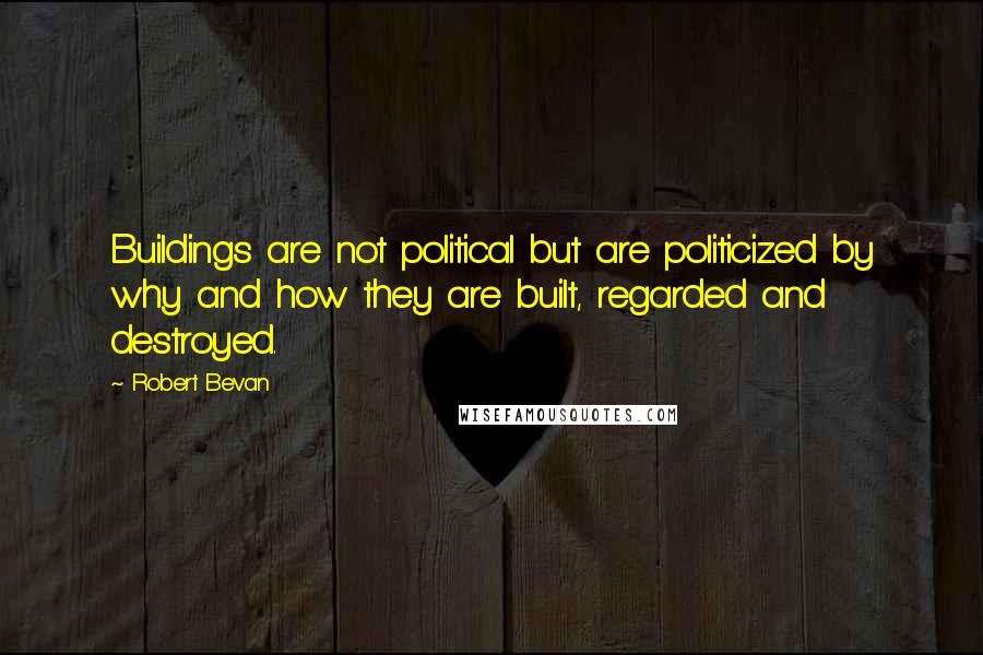 Robert Bevan Quotes: Buildings are not political but are politicized by why and how they are built, regarded and destroyed.