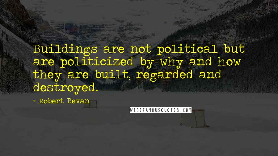 Robert Bevan Quotes: Buildings are not political but are politicized by why and how they are built, regarded and destroyed.