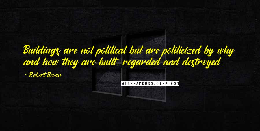 Robert Bevan Quotes: Buildings are not political but are politicized by why and how they are built, regarded and destroyed.