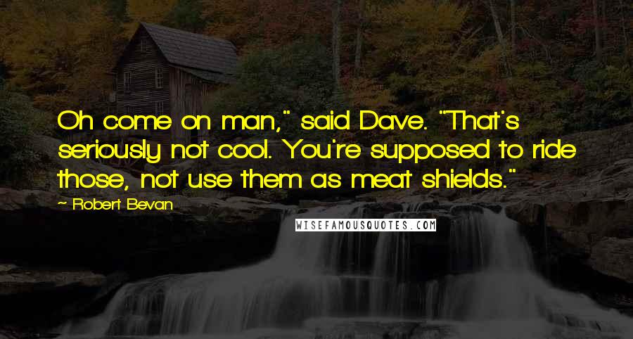 Robert Bevan Quotes: Oh come on man," said Dave. "That's seriously not cool. You're supposed to ride those, not use them as meat shields."