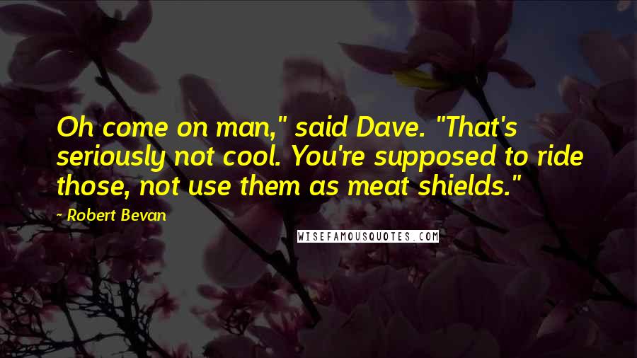 Robert Bevan Quotes: Oh come on man," said Dave. "That's seriously not cool. You're supposed to ride those, not use them as meat shields."