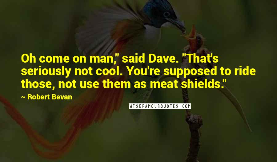 Robert Bevan Quotes: Oh come on man," said Dave. "That's seriously not cool. You're supposed to ride those, not use them as meat shields."