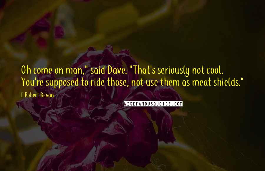 Robert Bevan Quotes: Oh come on man," said Dave. "That's seriously not cool. You're supposed to ride those, not use them as meat shields."