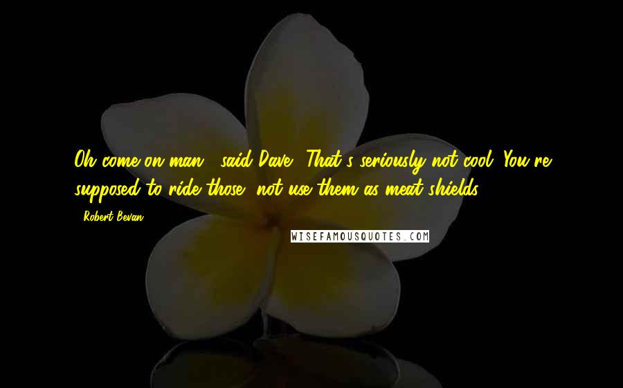 Robert Bevan Quotes: Oh come on man," said Dave. "That's seriously not cool. You're supposed to ride those, not use them as meat shields."