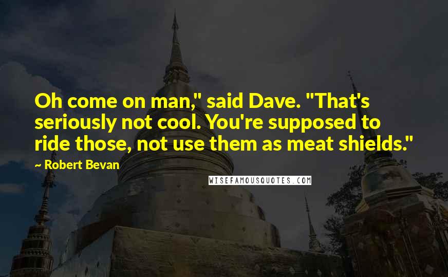 Robert Bevan Quotes: Oh come on man," said Dave. "That's seriously not cool. You're supposed to ride those, not use them as meat shields."