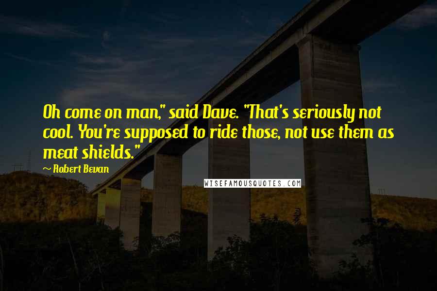 Robert Bevan Quotes: Oh come on man," said Dave. "That's seriously not cool. You're supposed to ride those, not use them as meat shields."