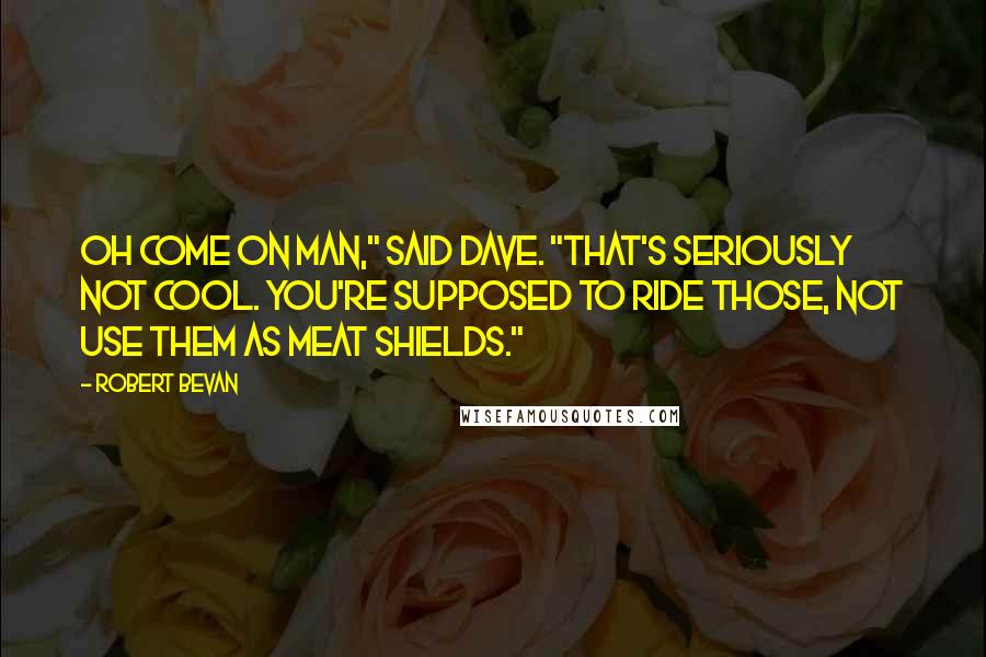 Robert Bevan Quotes: Oh come on man," said Dave. "That's seriously not cool. You're supposed to ride those, not use them as meat shields."