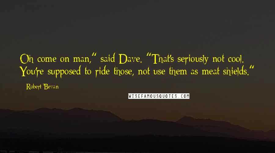 Robert Bevan Quotes: Oh come on man," said Dave. "That's seriously not cool. You're supposed to ride those, not use them as meat shields."