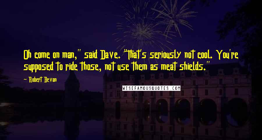 Robert Bevan Quotes: Oh come on man," said Dave. "That's seriously not cool. You're supposed to ride those, not use them as meat shields."