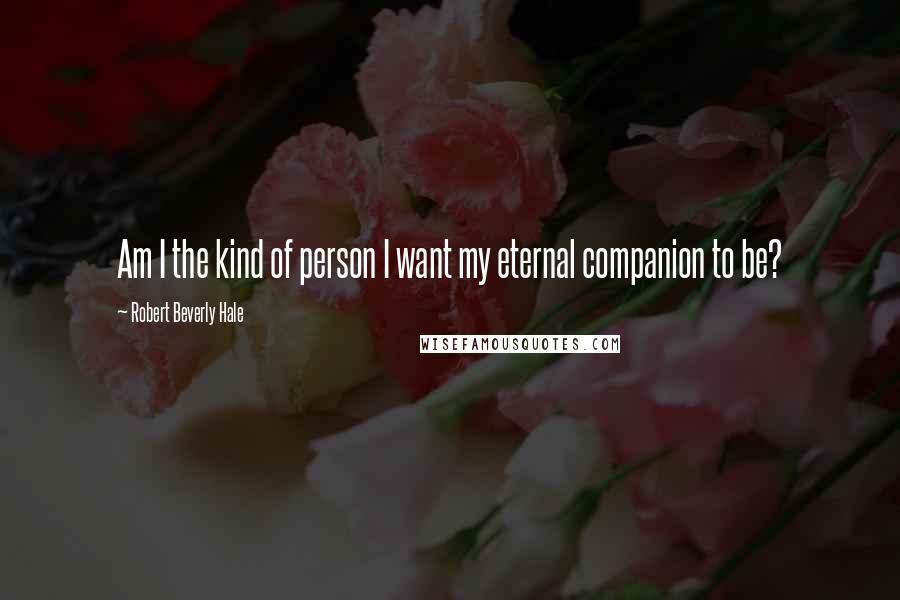 Robert Beverly Hale Quotes: Am I the kind of person I want my eternal companion to be?