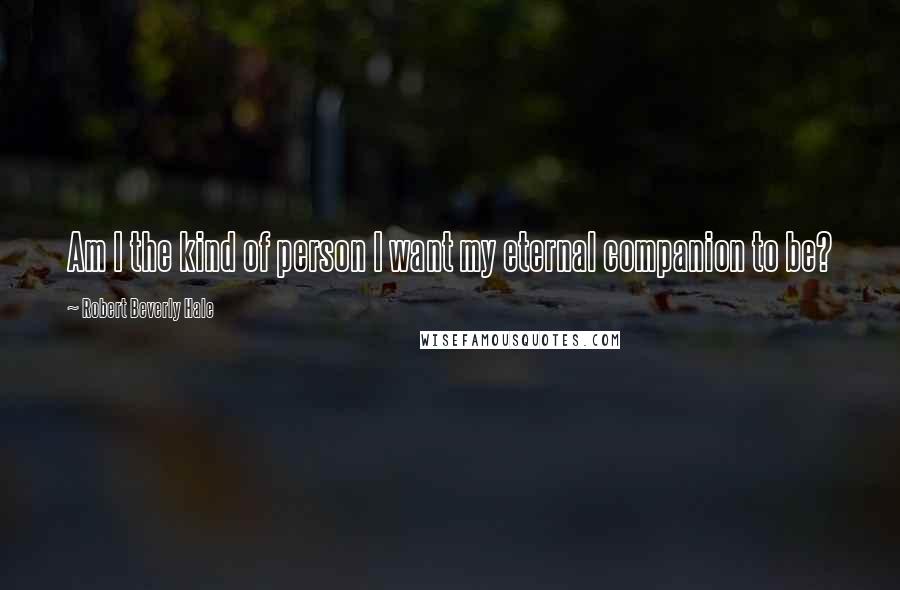 Robert Beverly Hale Quotes: Am I the kind of person I want my eternal companion to be?