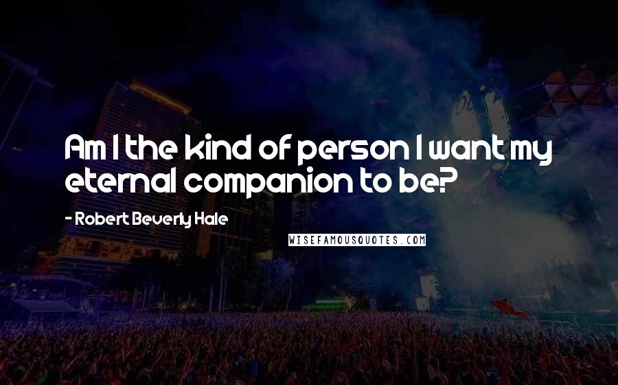 Robert Beverly Hale Quotes: Am I the kind of person I want my eternal companion to be?