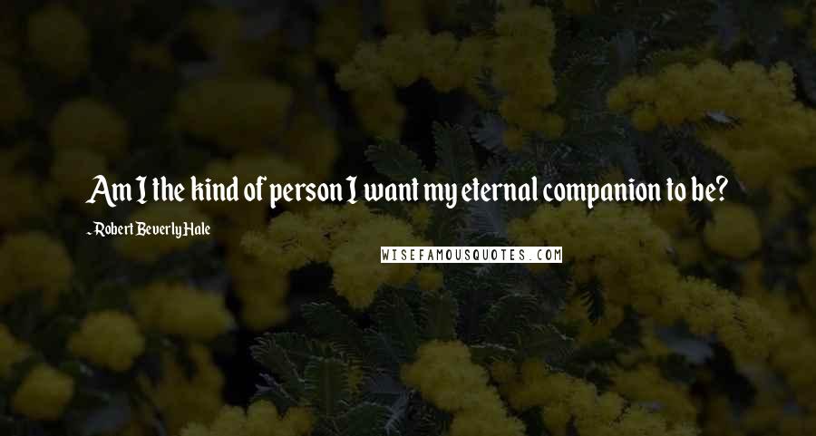 Robert Beverly Hale Quotes: Am I the kind of person I want my eternal companion to be?