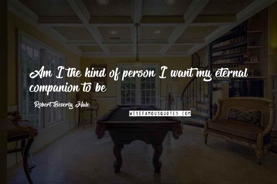 Robert Beverly Hale Quotes: Am I the kind of person I want my eternal companion to be?