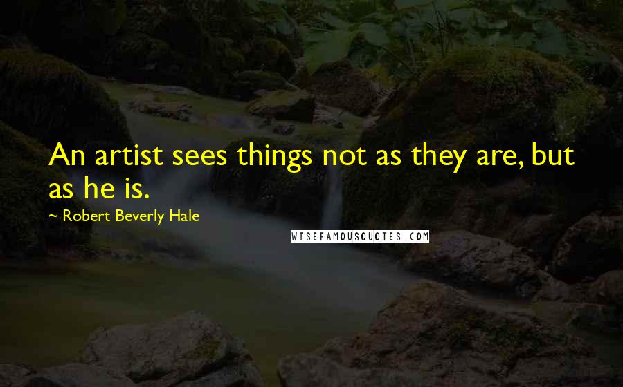 Robert Beverly Hale Quotes: An artist sees things not as they are, but as he is.