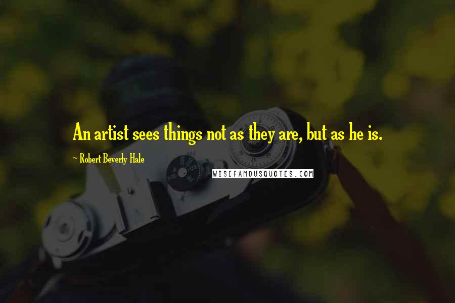 Robert Beverly Hale Quotes: An artist sees things not as they are, but as he is.