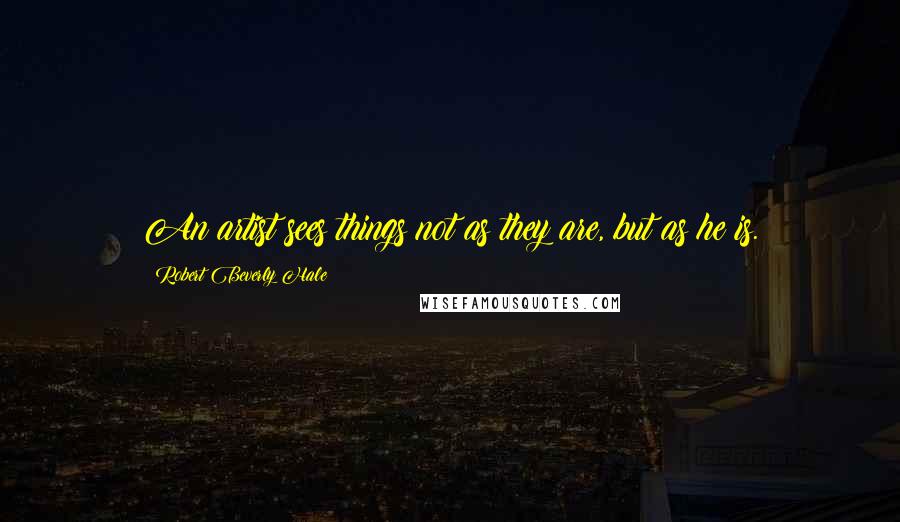 Robert Beverly Hale Quotes: An artist sees things not as they are, but as he is.