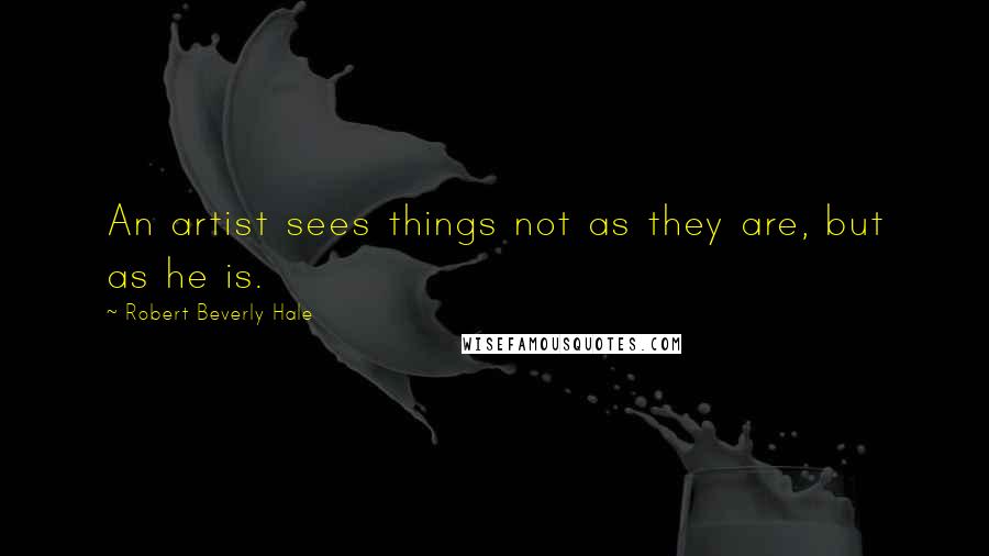 Robert Beverly Hale Quotes: An artist sees things not as they are, but as he is.