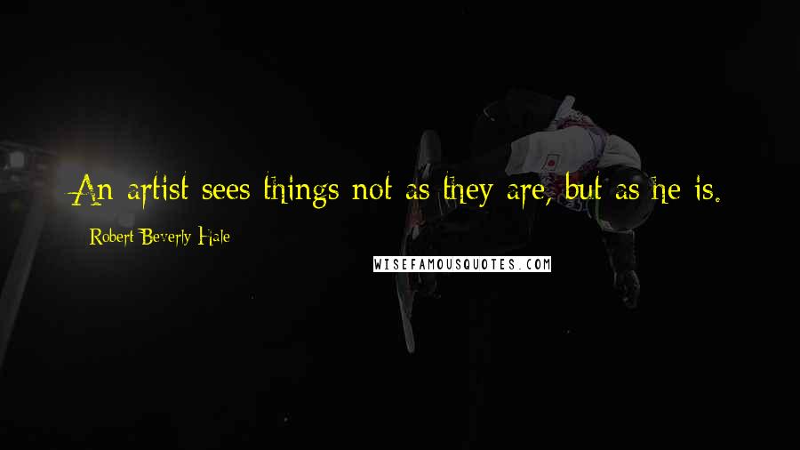 Robert Beverly Hale Quotes: An artist sees things not as they are, but as he is.