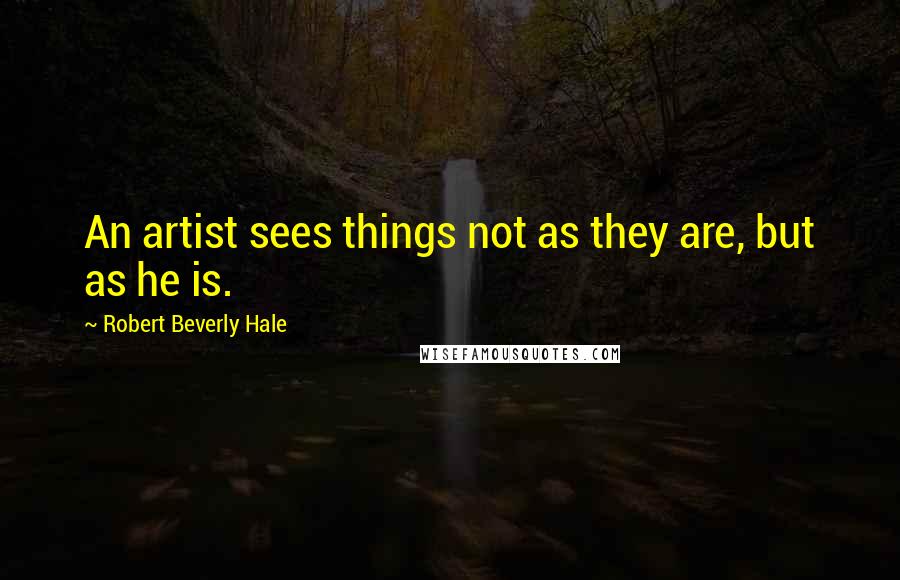 Robert Beverly Hale Quotes: An artist sees things not as they are, but as he is.