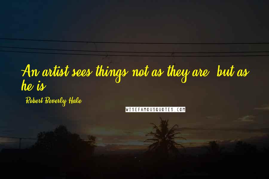 Robert Beverly Hale Quotes: An artist sees things not as they are, but as he is.