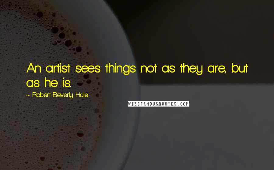 Robert Beverly Hale Quotes: An artist sees things not as they are, but as he is.