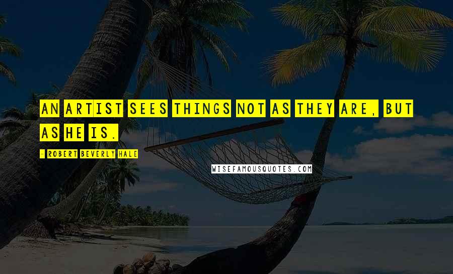 Robert Beverly Hale Quotes: An artist sees things not as they are, but as he is.