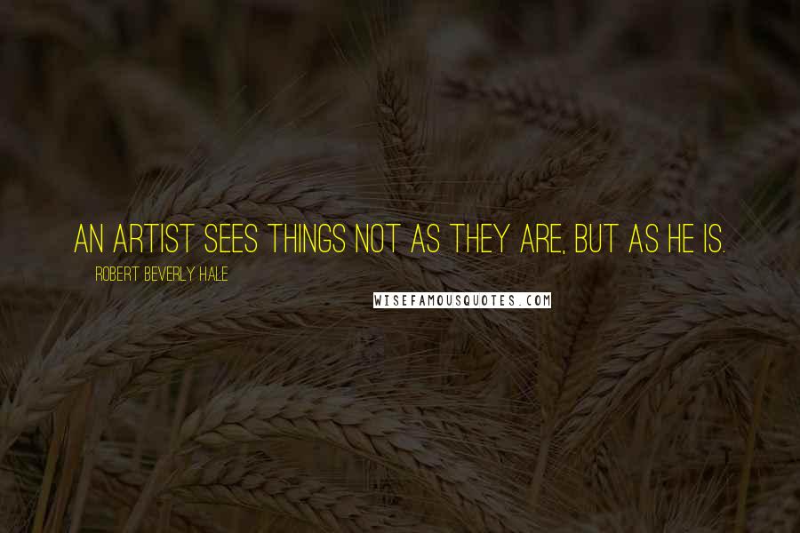 Robert Beverly Hale Quotes: An artist sees things not as they are, but as he is.