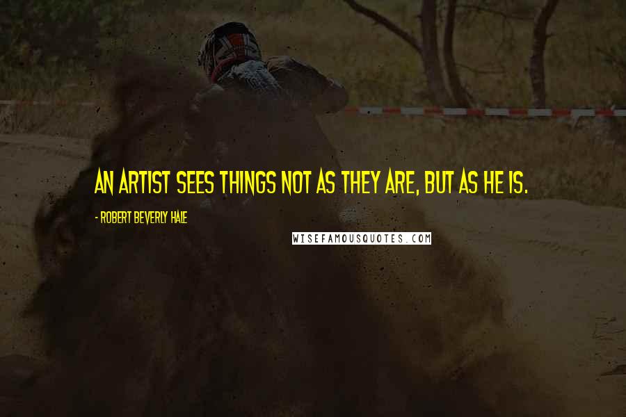 Robert Beverly Hale Quotes: An artist sees things not as they are, but as he is.