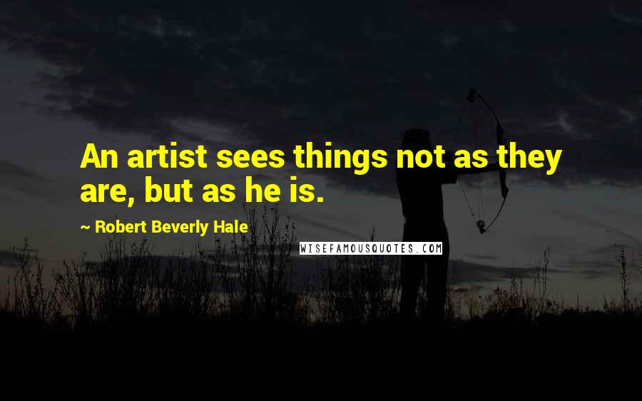 Robert Beverly Hale Quotes: An artist sees things not as they are, but as he is.