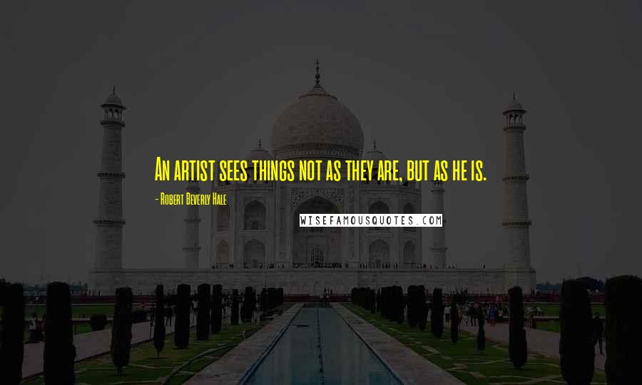 Robert Beverly Hale Quotes: An artist sees things not as they are, but as he is.