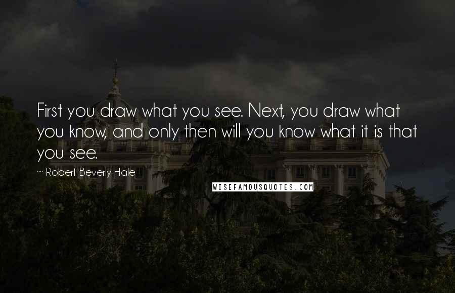 Robert Beverly Hale Quotes: First you draw what you see. Next, you draw what you know, and only then will you know what it is that you see.