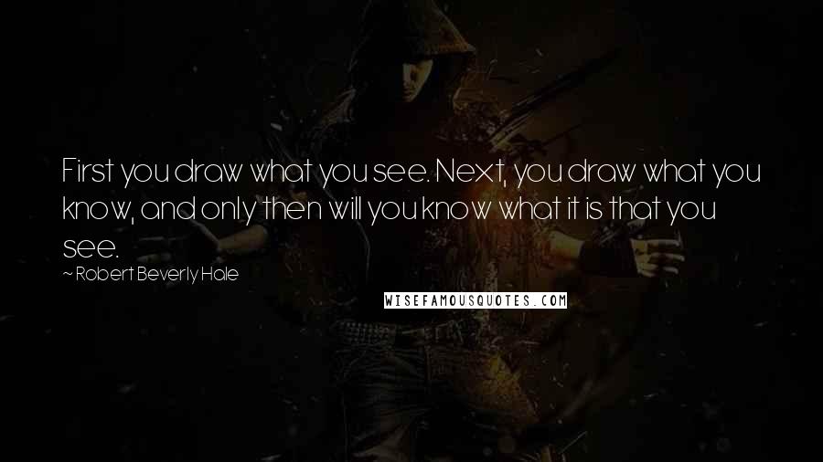 Robert Beverly Hale Quotes: First you draw what you see. Next, you draw what you know, and only then will you know what it is that you see.