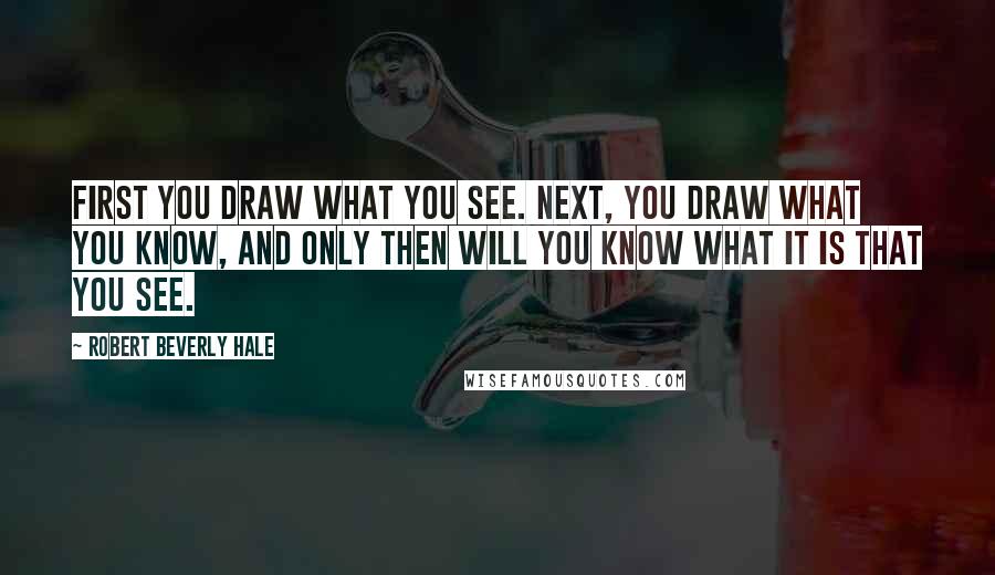 Robert Beverly Hale Quotes: First you draw what you see. Next, you draw what you know, and only then will you know what it is that you see.