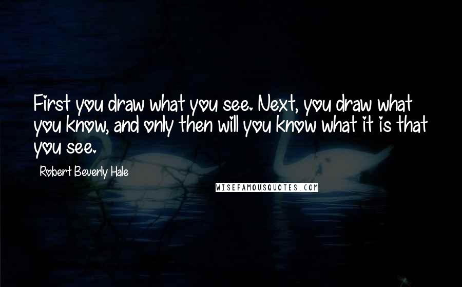 Robert Beverly Hale Quotes: First you draw what you see. Next, you draw what you know, and only then will you know what it is that you see.