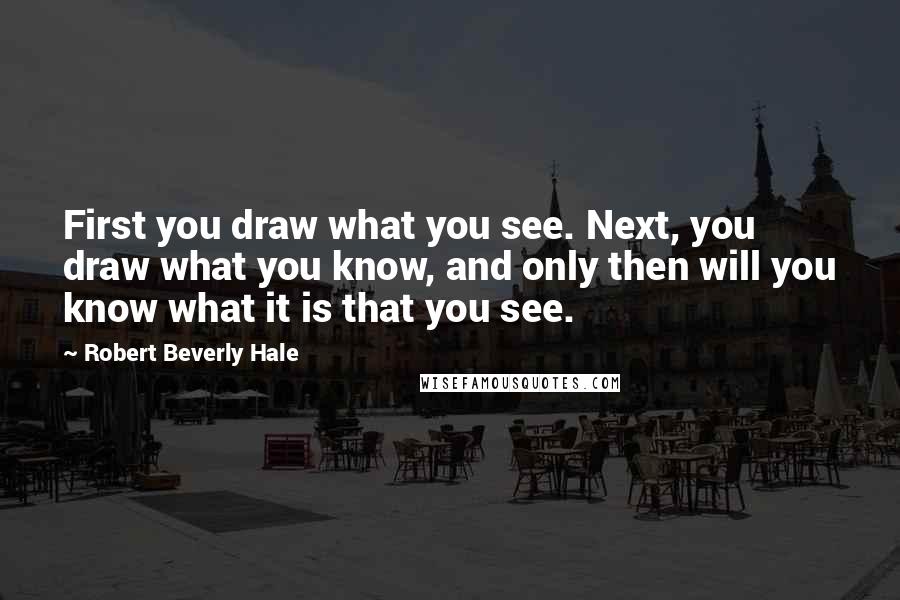 Robert Beverly Hale Quotes: First you draw what you see. Next, you draw what you know, and only then will you know what it is that you see.