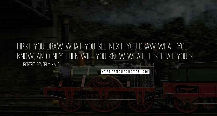 Robert Beverly Hale Quotes: First you draw what you see. Next, you draw what you know, and only then will you know what it is that you see.