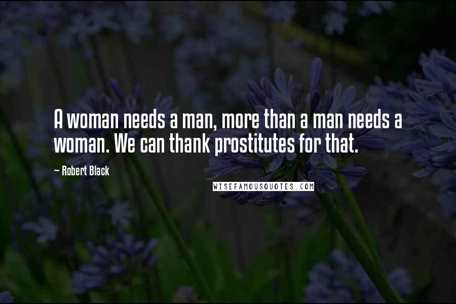 Robert Black Quotes: A woman needs a man, more than a man needs a woman. We can thank prostitutes for that.