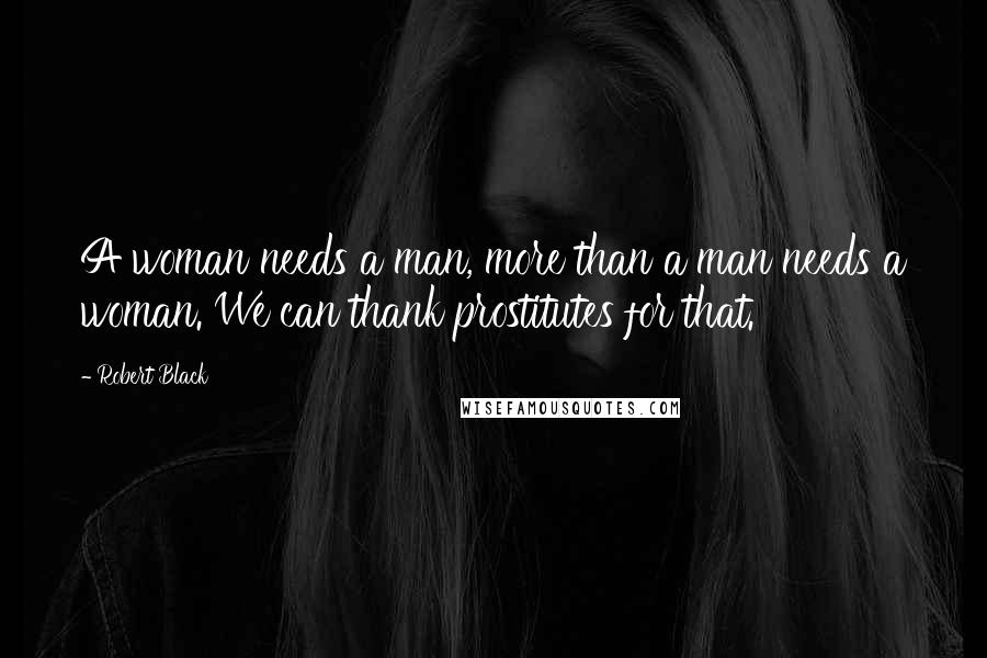 Robert Black Quotes: A woman needs a man, more than a man needs a woman. We can thank prostitutes for that.