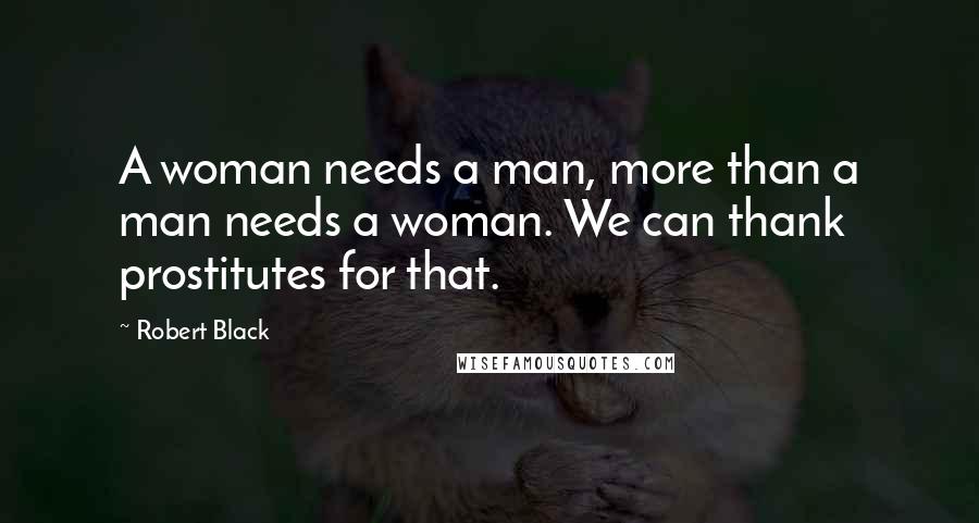 Robert Black Quotes: A woman needs a man, more than a man needs a woman. We can thank prostitutes for that.