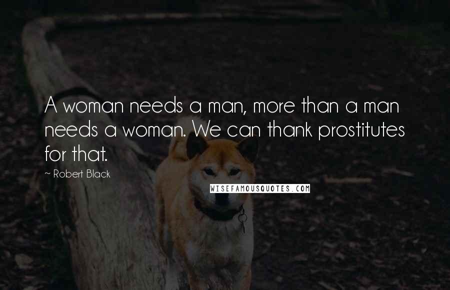 Robert Black Quotes: A woman needs a man, more than a man needs a woman. We can thank prostitutes for that.