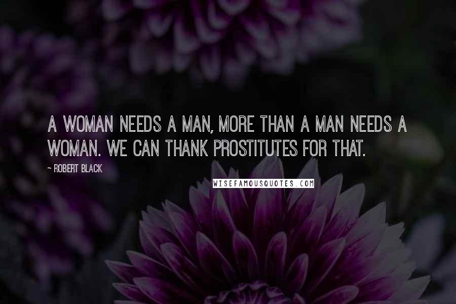 Robert Black Quotes: A woman needs a man, more than a man needs a woman. We can thank prostitutes for that.