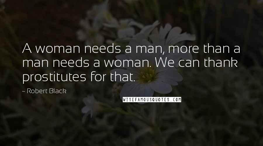 Robert Black Quotes: A woman needs a man, more than a man needs a woman. We can thank prostitutes for that.