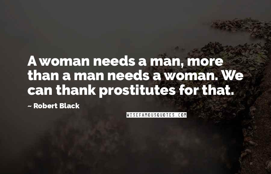 Robert Black Quotes: A woman needs a man, more than a man needs a woman. We can thank prostitutes for that.