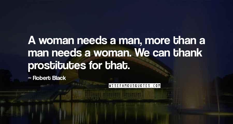 Robert Black Quotes: A woman needs a man, more than a man needs a woman. We can thank prostitutes for that.